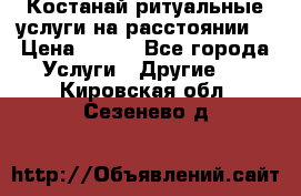 Костанай-ритуальные услуги на расстоянии. › Цена ­ 100 - Все города Услуги » Другие   . Кировская обл.,Сезенево д.